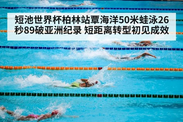 短池世界杯柏林站覃海洋50米蛙泳26秒89破亚洲纪录 短距离转型初见成效