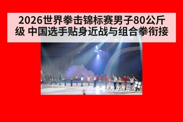 2026世界拳击锦标赛男子80公斤级 中国选手贴身近战与组合拳衔接