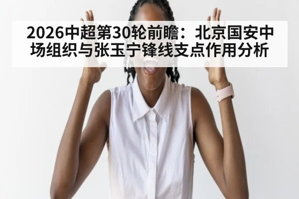 2026中超第30轮前瞻：北京国安中场组织与张玉宁锋线支点作用分析