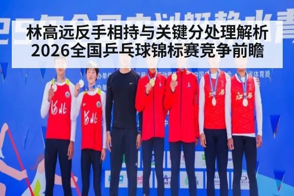 林高远反手相持与关键分处理解析 2026全国乒乓球锦标赛竞争前瞻